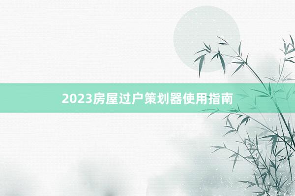 2023房屋过户策划器使用指南