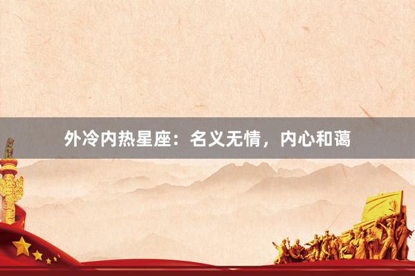 外冷内热星座：名义无情，内心和蔼