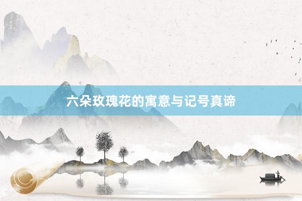 六朵玫瑰花的寓意与记号真谛