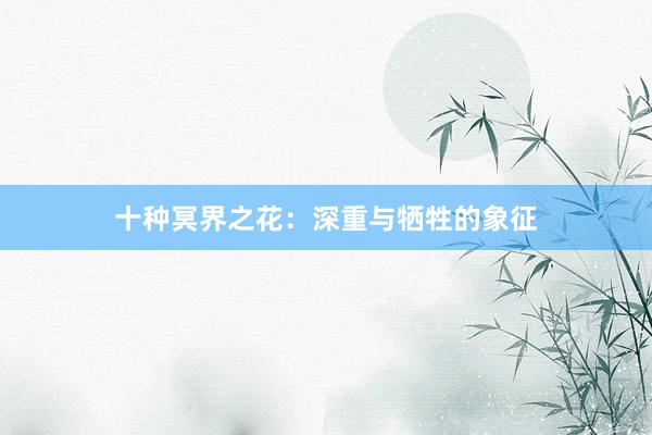 十种冥界之花：深重与牺牲的象征