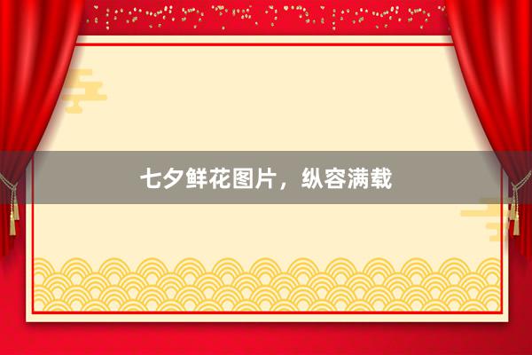 七夕鲜花图片，纵容满载