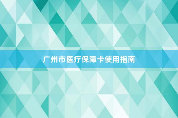 广州市医疗保障卡使用指南