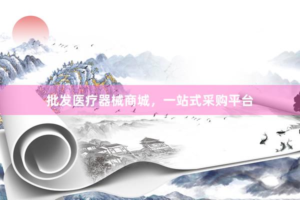 批发医疗器械商城，一站式采购平台
