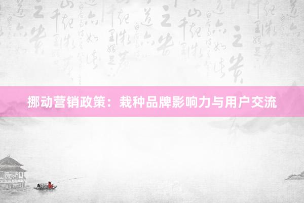挪动营销政策：栽种品牌影响力与用户交流