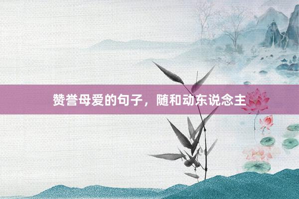 赞誉母爱的句子，随和动东说念主